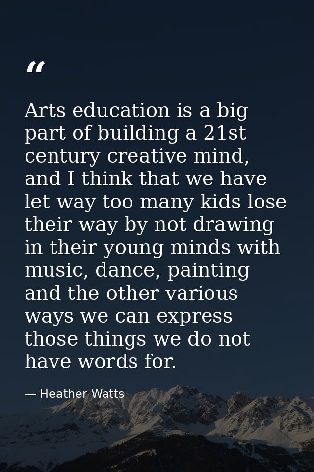 Arts education is a big part of building a 21st century creative mind, and I think that we have let way too many kids lo — Heather Watts