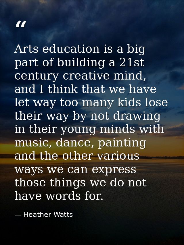 Arts education is a big part of building a 21st century creative mind, and I think that we have let way too many kids lo — Heather Watts