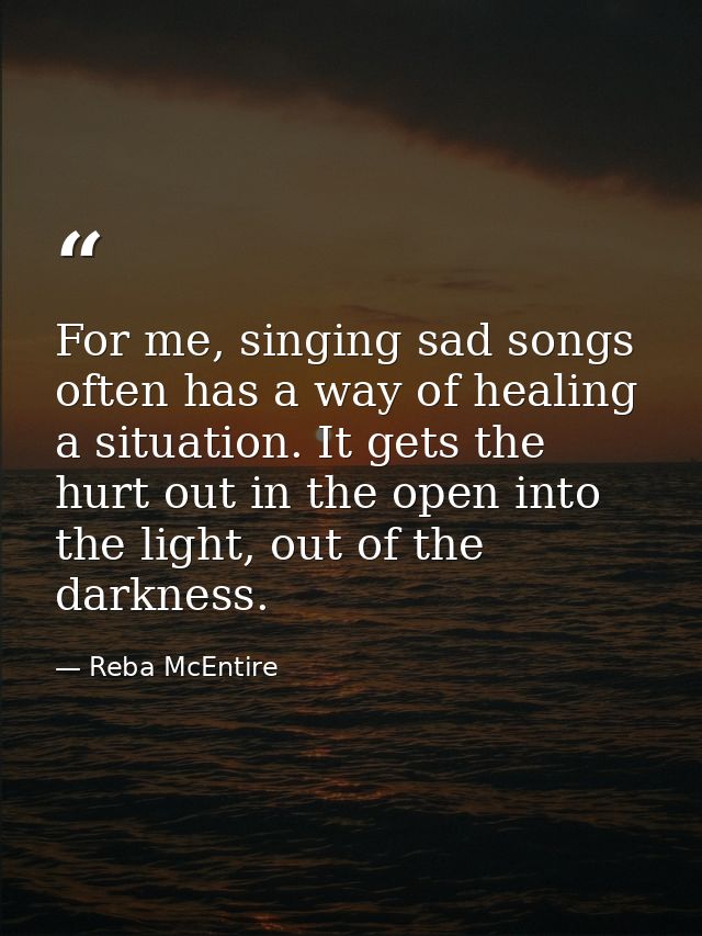 For me, singing sad songs often has a way of healing a situation. It gets the hurt out in the open into the light, out o — Reba McEntire