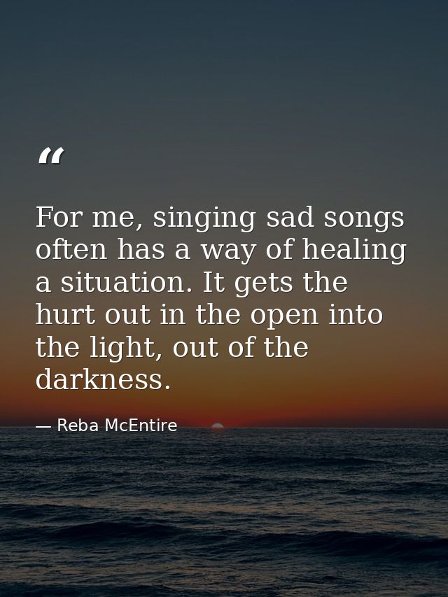 For me, singing sad songs often has a way of healing a situation. It gets the hurt out in the open into the light, out o — Reba McEntire