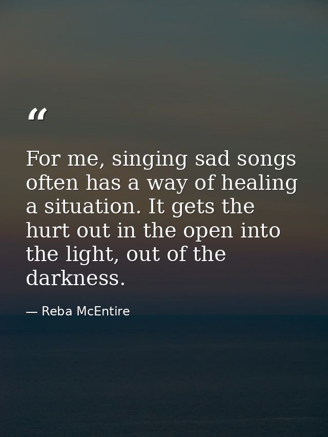 For me, singing sad songs often has a way of healing a situation. It gets the hurt out in the open into the light, out o — Reba McEntire