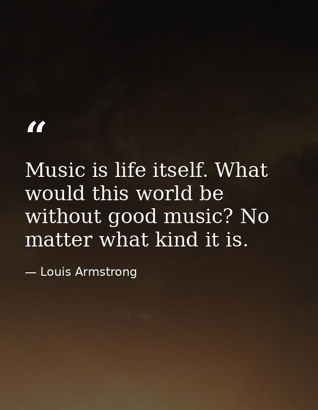 Music is life itself. What would this world be without good music? No matter what kind it is. — Louis Armstrong