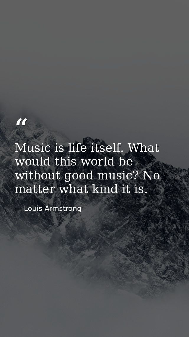 Music is life itself. What would this world be without good music? No matter what kind it is. — Louis Armstrong