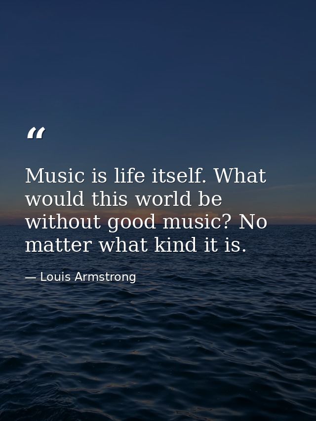 Music is life itself. What would this world be without good music? No matter what kind it is. — Louis Armstrong