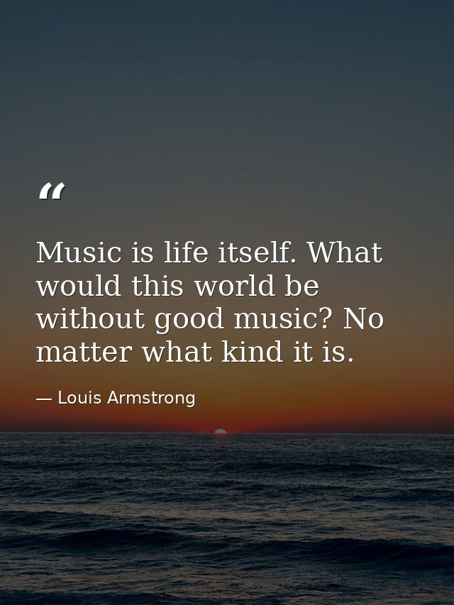 Music is life itself. What would this world be without good music? No matter what kind it is. — Louis Armstrong