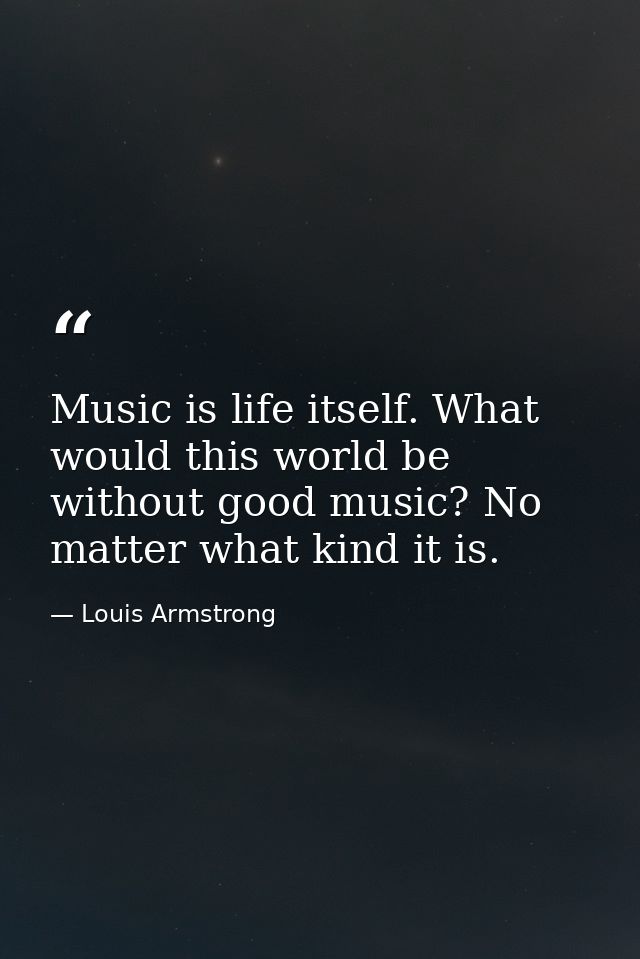 Music is life itself. What would this world be without good music? No matter what kind it is. — Louis Armstrong