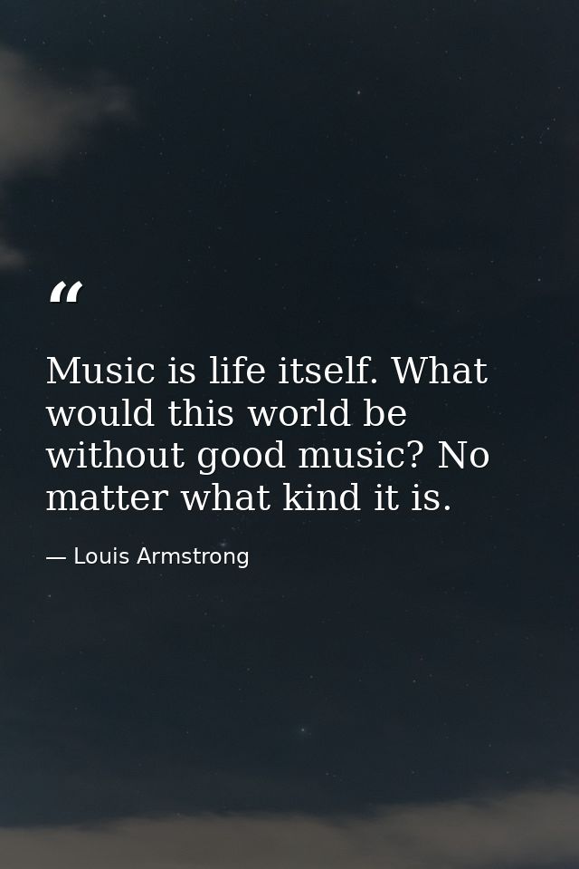 Music is life itself. What would this world be without good music? No matter what kind it is. — Louis Armstrong