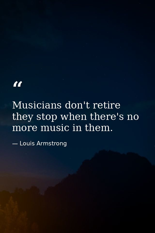 Musicians don't retire they stop when there's no more music in them. — Louis Armstrong