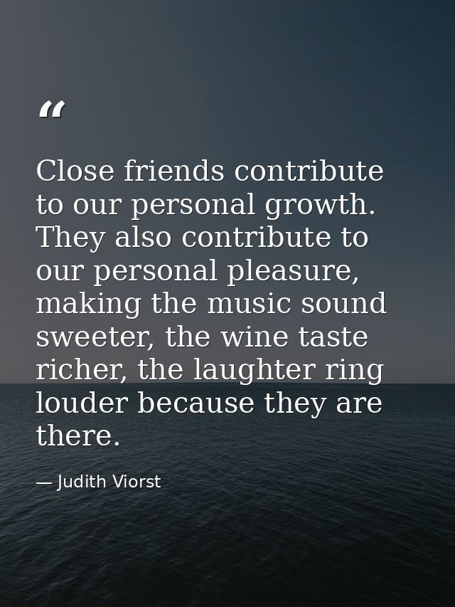 Close friends contribute to our personal growth. They also contribute to our personal pleasure, making the music sound s — Judith Viorst