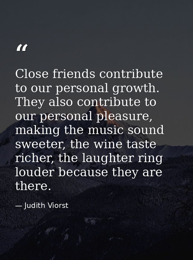 Close friends contribute to our personal growth. They also contribute to our personal pleasure, making the music sound s — Judith Viorst