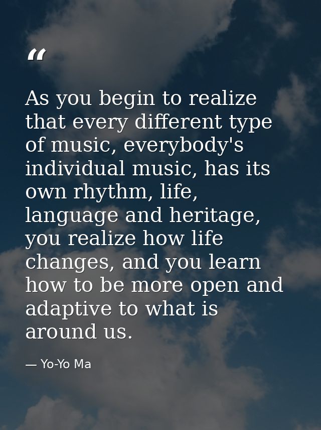 As you begin to realize that every different type of music, everybody's individual music, has its own rhythm, life, lang — Yo-Yo Ma