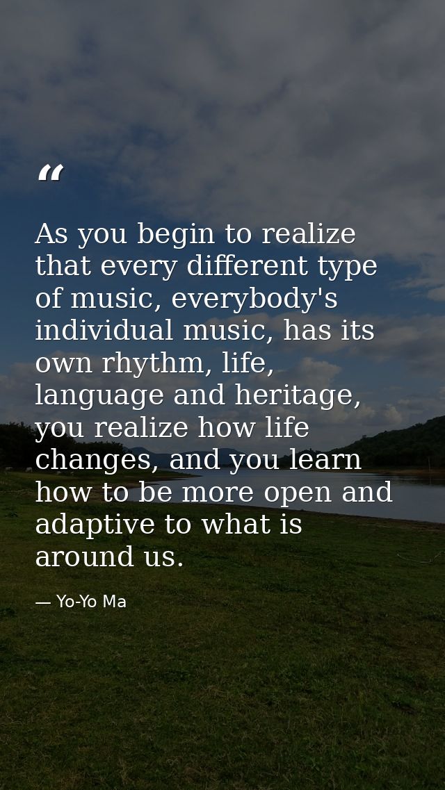 As you begin to realize that every different type of music, everybody's individual music, has its own rhythm, life, lang — Yo-Yo Ma