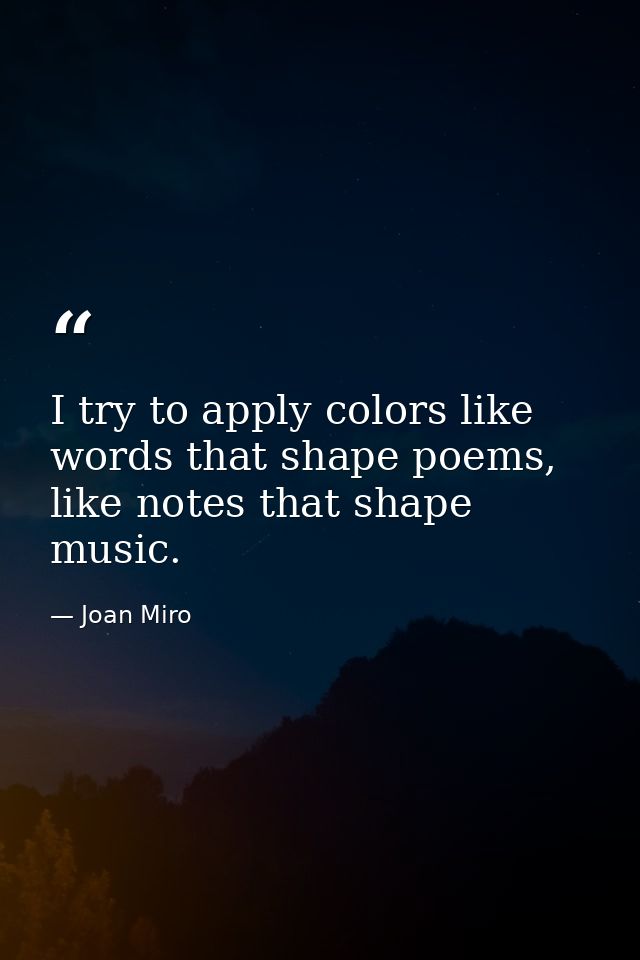 I try to apply colors like words that shape poems, like notes that shape music. — Joan Miro
