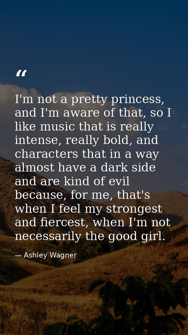 I'm not a pretty princess, and I'm aware of that, so I like music that is really intense, really bold, and characters th — Ashley Wagner