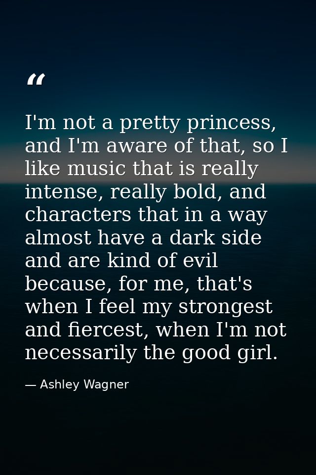 I'm not a pretty princess, and I'm aware of that, so I like music that is really intense, really bold, and characters th — Ashley Wagner