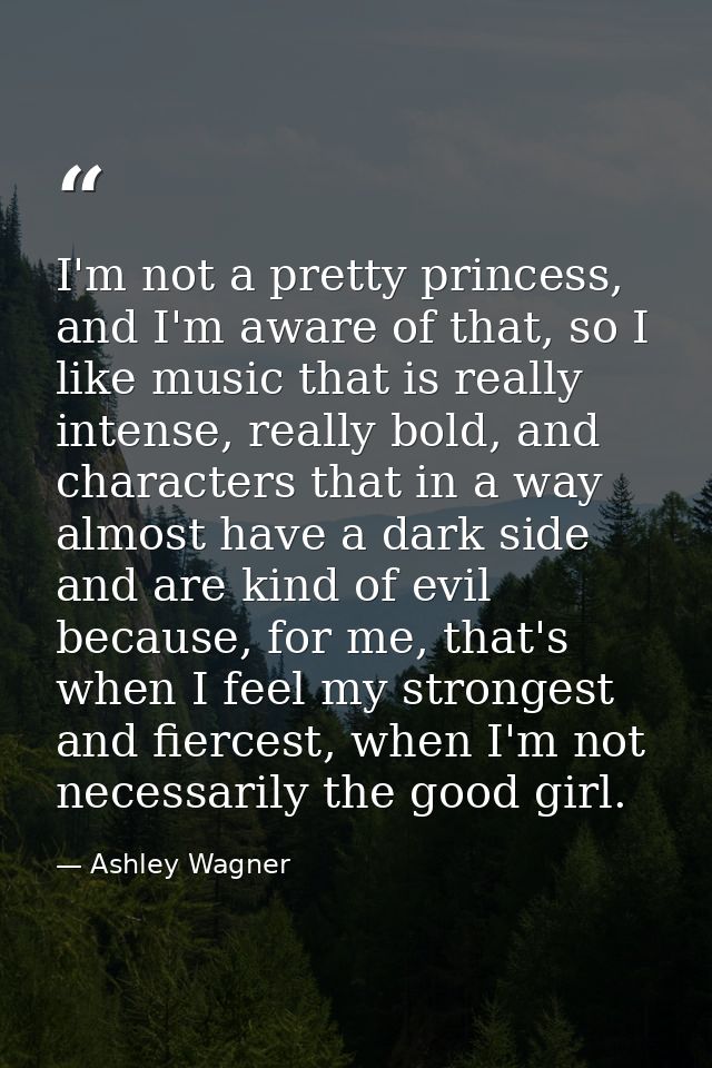 I'm not a pretty princess, and I'm aware of that, so I like music that is really intense, really bold, and characters th — Ashley Wagner