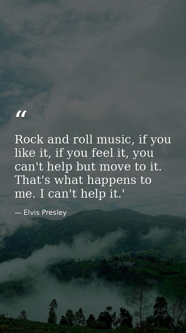 Rock and roll music, if you like it, if you feel it, you can't help but move to it. That's what happens to me. I can't h — Elvis Presley