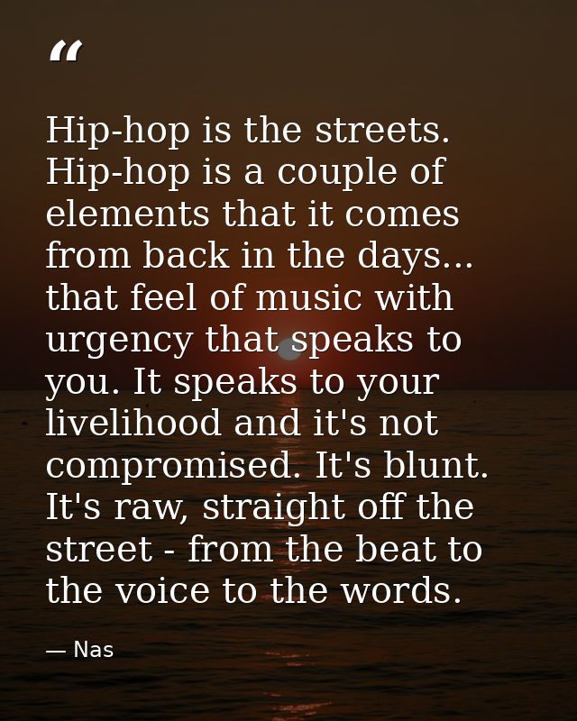 Hip-hop is the streets. Hip-hop is a couple of elements that it comes from back in the days... that feel of music with u — Nas