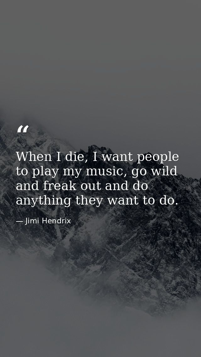 When I die, I want people to play my music, go wild and freak out and do anything they want to do. — Jimi Hendrix