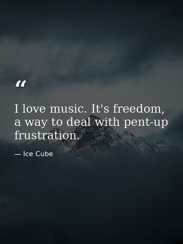 I love music. It's freedom, a way to deal with pent-up frustration. — Ice Cube