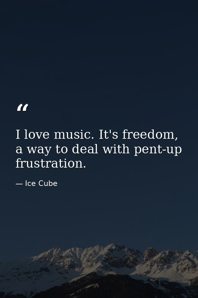 I love music. It's freedom, a way to deal with pent-up frustration. — Ice Cube