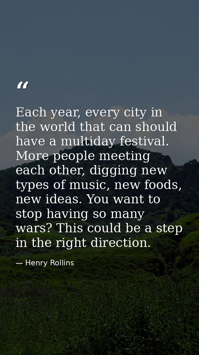 Each year, every city in the world that can should have a multiday festival. More people meeting each other, digging new — Henry Rollins