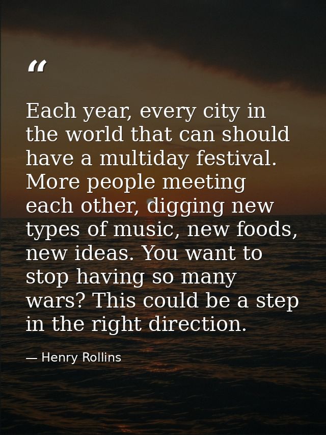 Each year, every city in the world that can should have a multiday festival. More people meeting each other, digging new — Henry Rollins