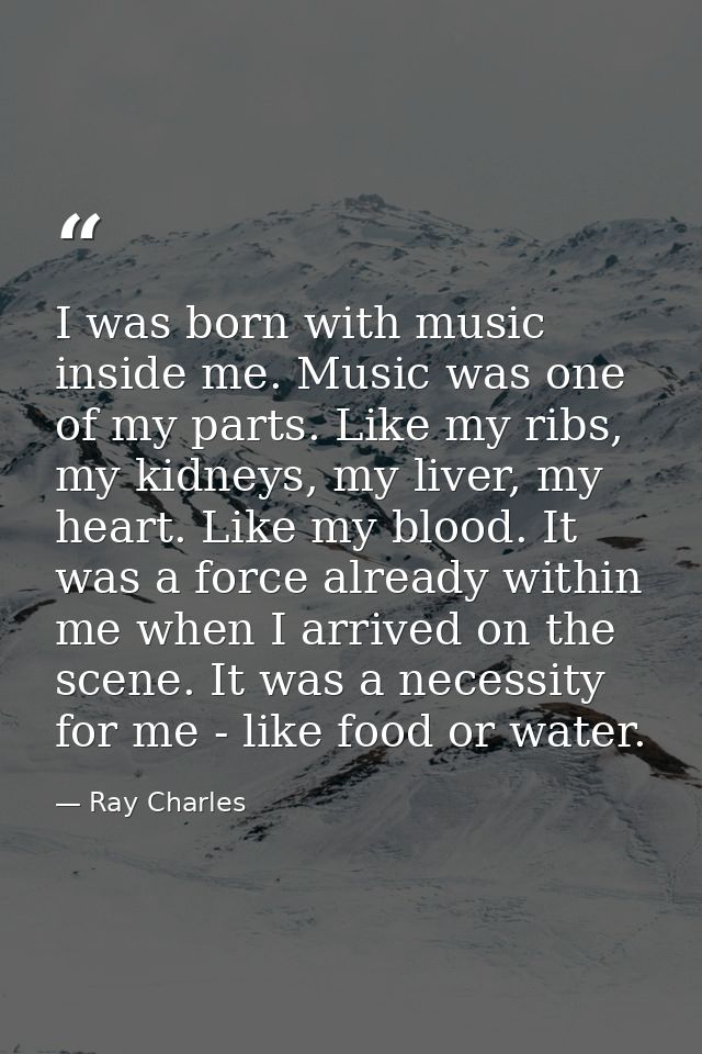 I was born with music inside me. Music was one of my parts. Like my ribs, my kidneys, my liver, my heart. Like my blood. — Ray Charles