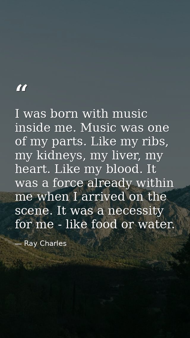 I was born with music inside me. Music was one of my parts. Like my ribs, my kidneys, my liver, my heart. Like my blood. — Ray Charles