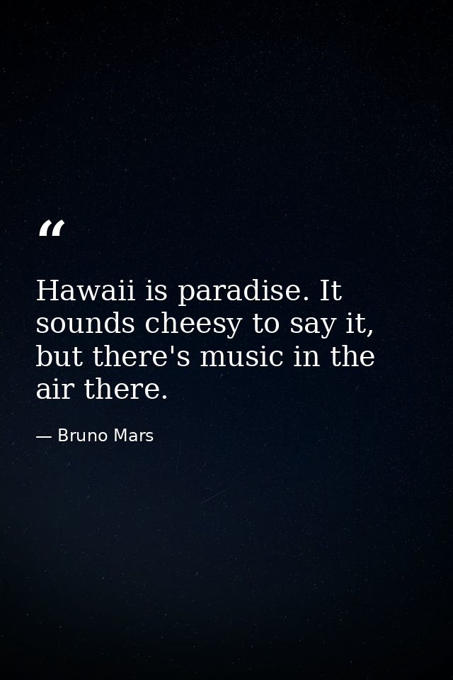 Hawaii is paradise. It sounds cheesy to say it, but there's music in the air there. — Bruno Mars