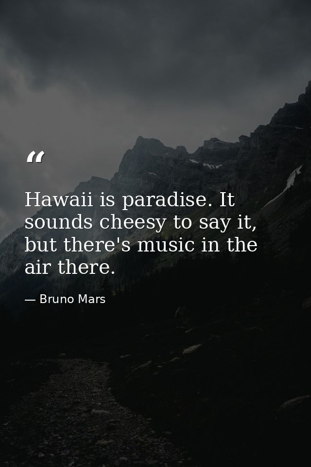 Hawaii is paradise. It sounds cheesy to say it, but there's music in the air there. — Bruno Mars