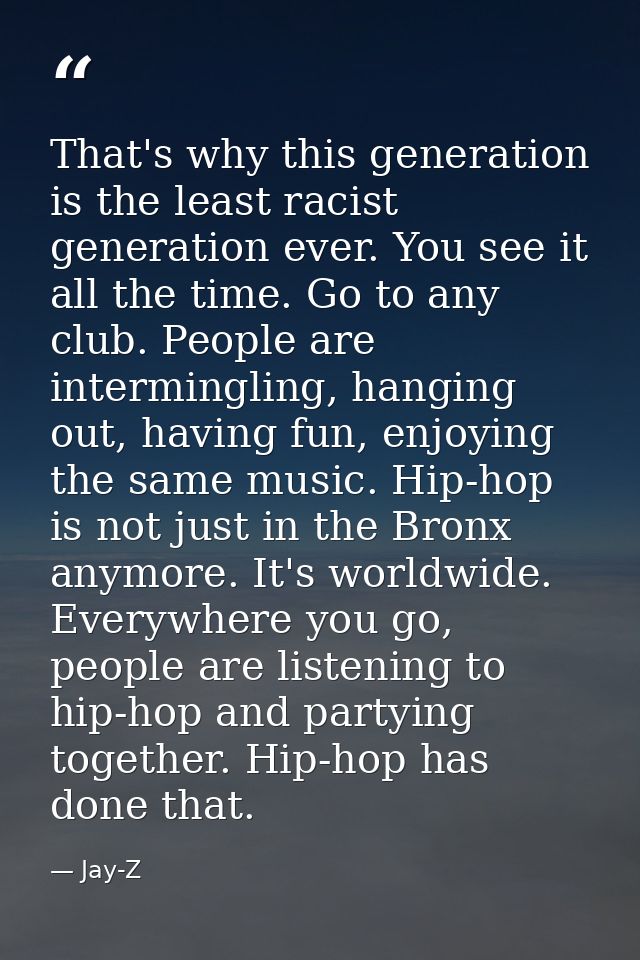 That's why this generation is the least racist generation ever. You see it all the time. Go to any club. People are inte — Jay-Z