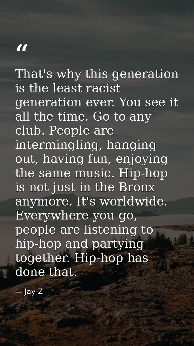 That's why this generation is the least racist generation ever. You see it all the time. Go to any club. People are inte — Jay-Z