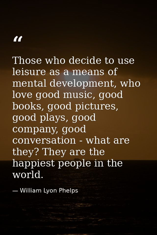 Those who decide to use leisure as a means of mental development, who love good music, good books, good pictures, good p — William Lyon Phelps