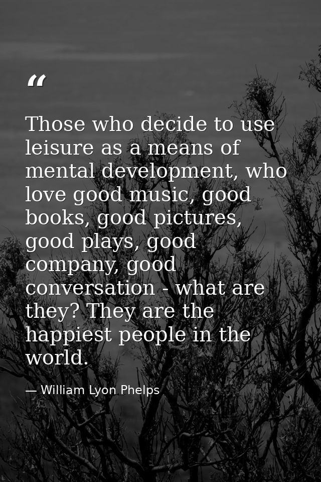 Those who decide to use leisure as a means of mental development, who love good music, good books, good pictures, good p — William Lyon Phelps