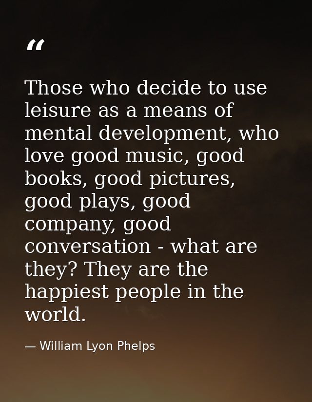 Those who decide to use leisure as a means of mental development, who love good music, good books, good pictures, good p — William Lyon Phelps