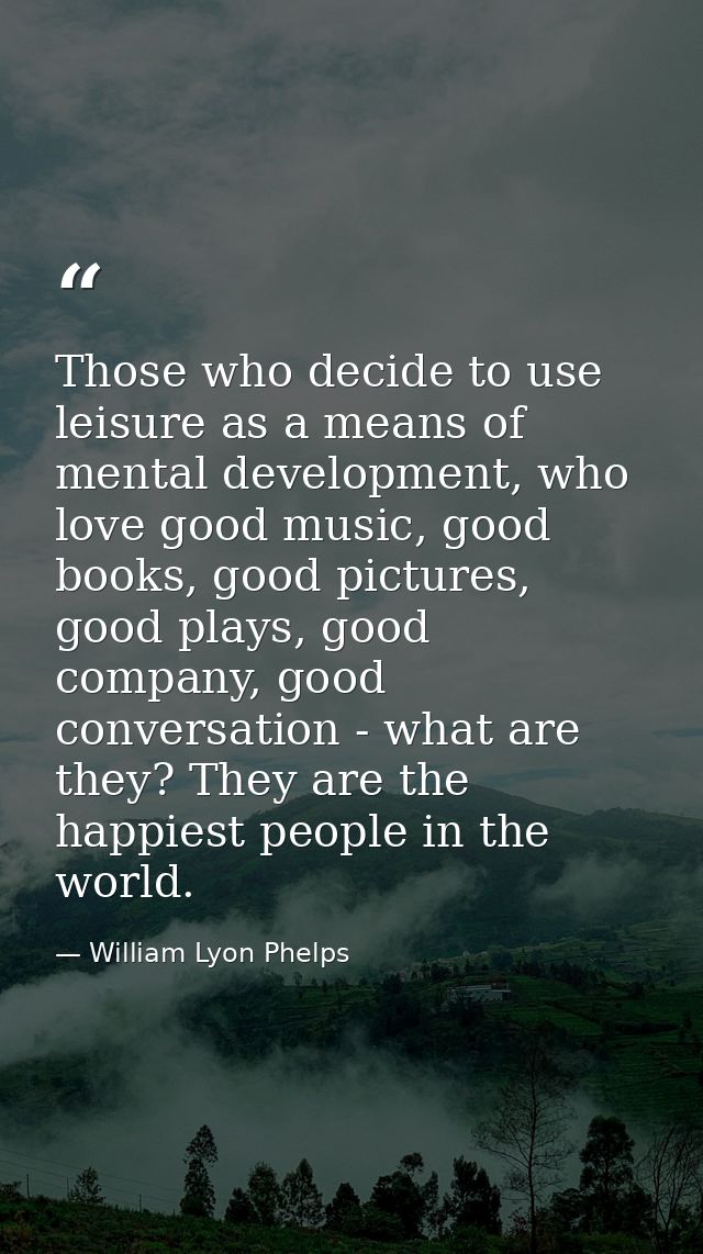 Those who decide to use leisure as a means of mental development, who love good music, good books, good pictures, good p — William Lyon Phelps