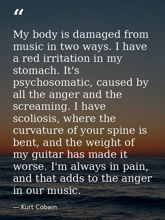 My body is damaged from music in two ways. I have a red irritation in my stomach. It's psychosomatic, caused by all the  — Kurt Cobain