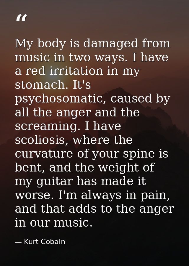 My body is damaged from music in two ways. I have a red irritation in my stomach. It's psychosomatic, caused by all the  — Kurt Cobain