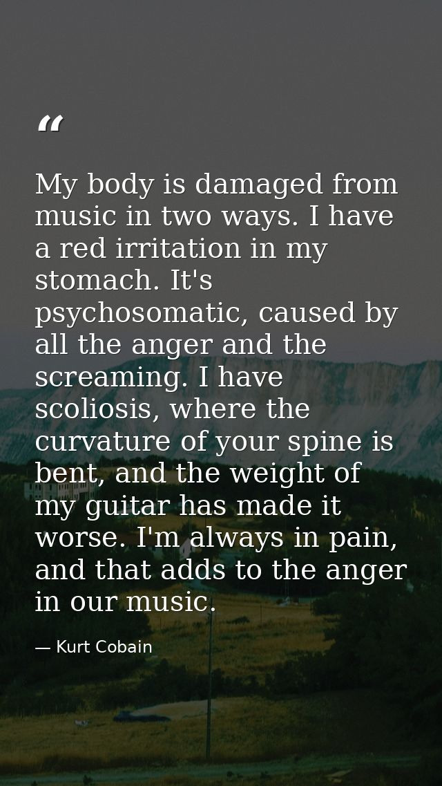 My body is damaged from music in two ways. I have a red irritation in my stomach. It's psychosomatic, caused by all the  — Kurt Cobain