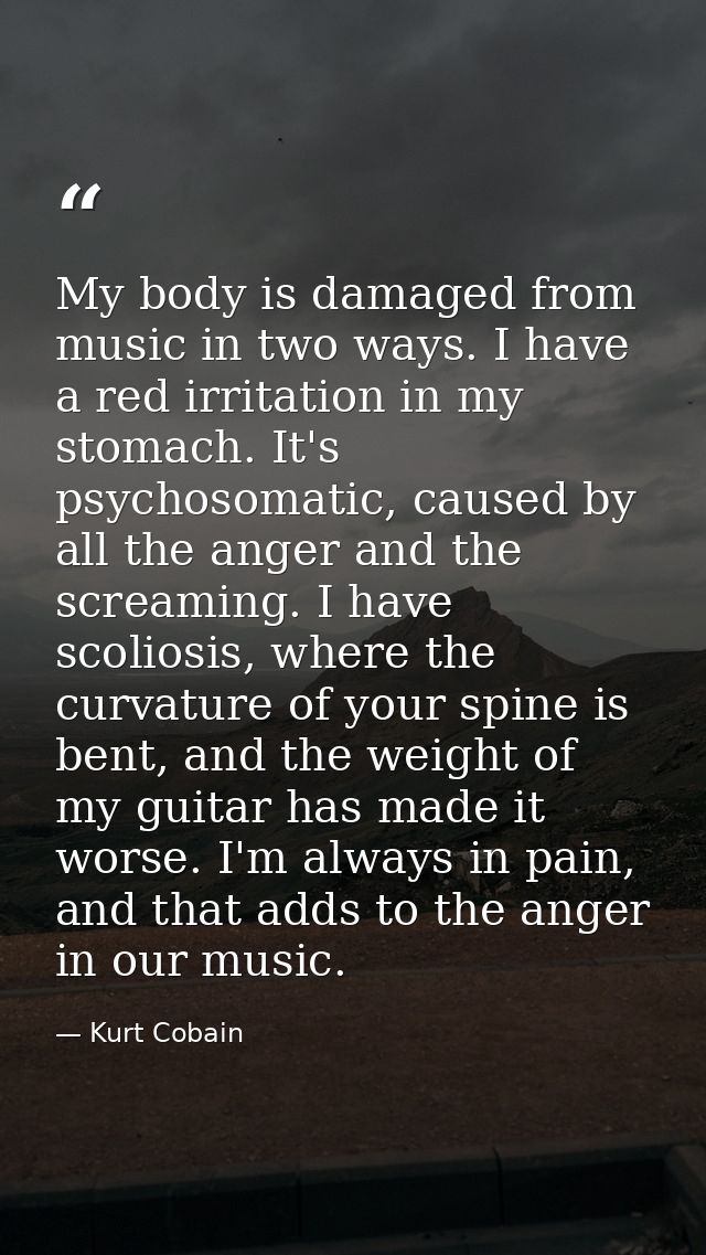 My body is damaged from music in two ways. I have a red irritation in my stomach. It's psychosomatic, caused by all the  — Kurt Cobain