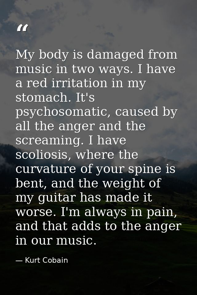 My body is damaged from music in two ways. I have a red irritation in my stomach. It's psychosomatic, caused by all the  — Kurt Cobain