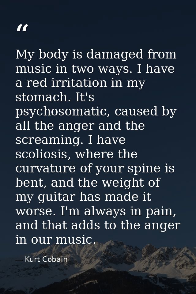 My body is damaged from music in two ways. I have a red irritation in my stomach. It's psychosomatic, caused by all the  — Kurt Cobain