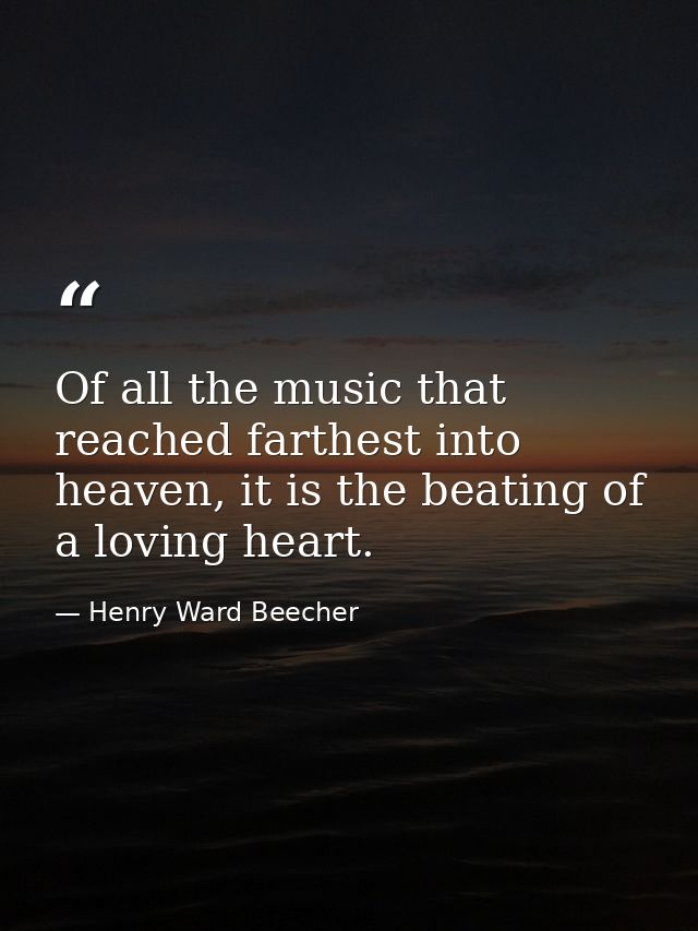 Of all the music that reached farthest into heaven, it is the beating of a loving heart. — Henry Ward Beecher