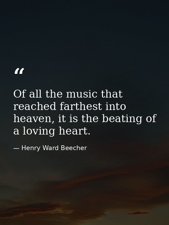 Of all the music that reached farthest into heaven, it is the beating of a loving heart. — Henry Ward Beecher