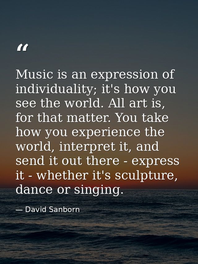 Music is an expression of individuality; it's how you see the world. All art is, for that matter. You take how you exper — David Sanborn