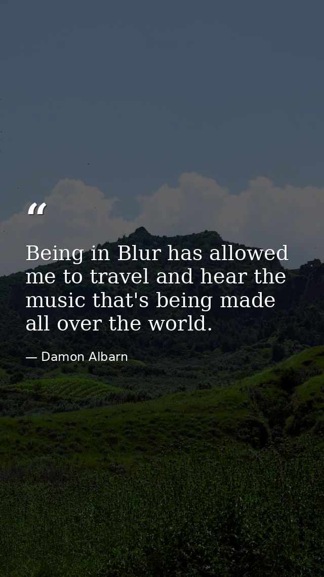 Being in Blur has allowed me to travel and hear the music that's being made all over the world. — Damon Albarn