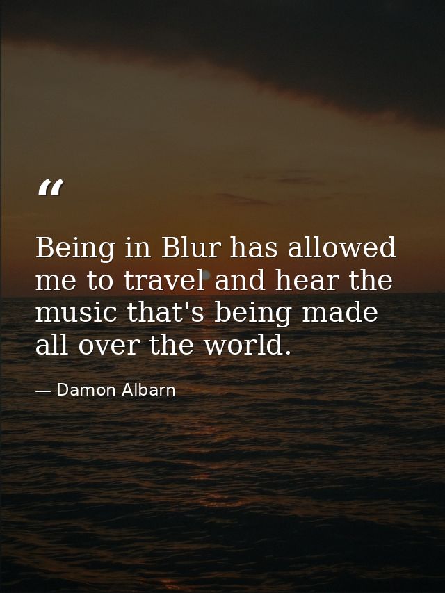 Being in Blur has allowed me to travel and hear the music that's being made all over the world. — Damon Albarn