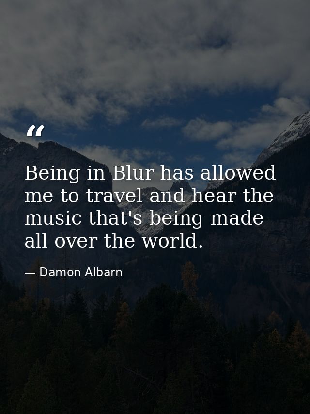 Being in Blur has allowed me to travel and hear the music that's being made all over the world. — Damon Albarn
