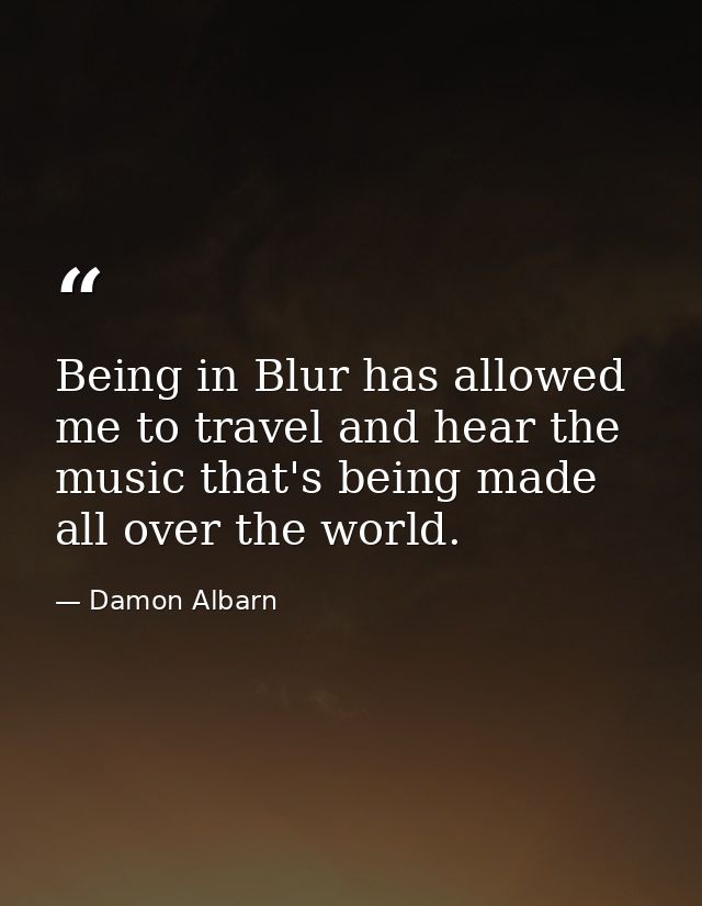 Being in Blur has allowed me to travel and hear the music that's being made all over the world. — Damon Albarn